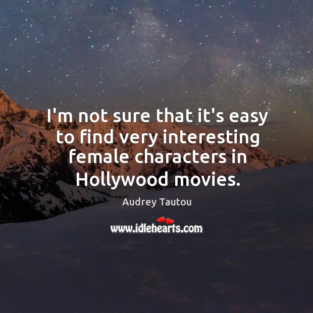 I’m not sure that it’s easy to find very interesting female characters 