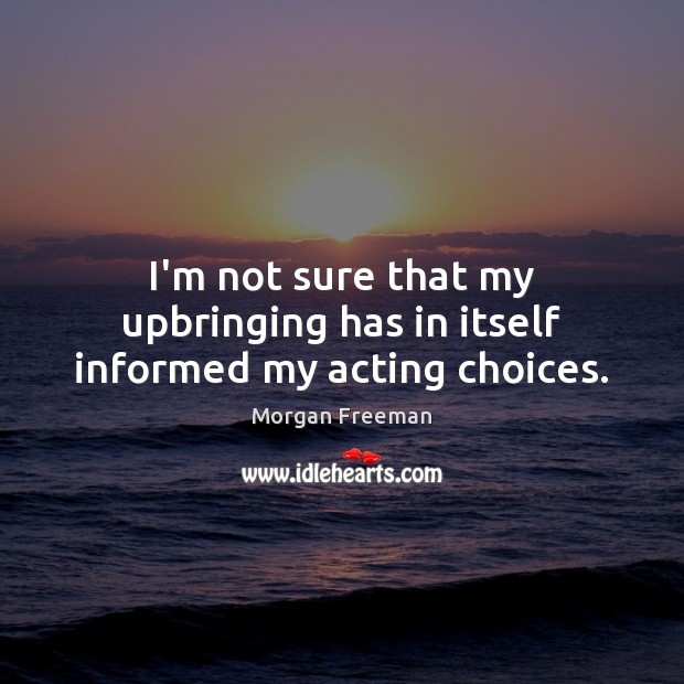 I’m not sure that my upbringing has in itself informed my acting choices. Morgan Freeman Picture Quote