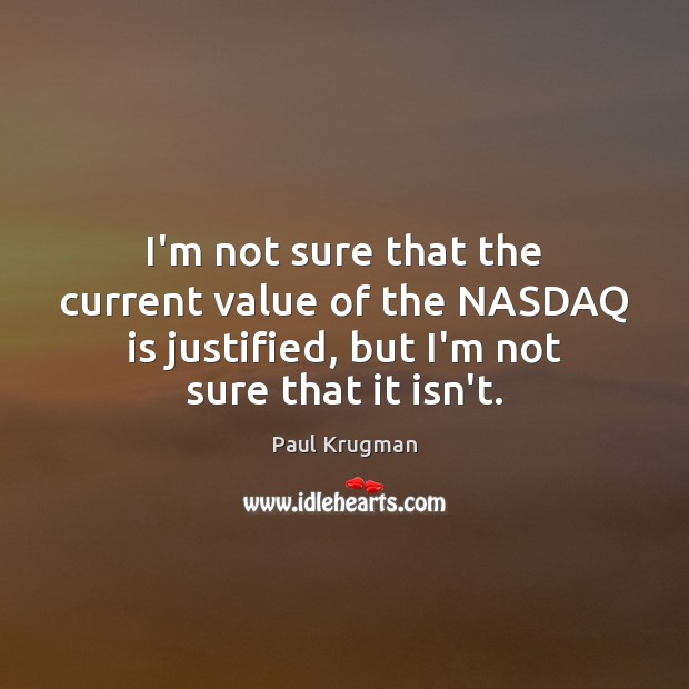 I’m not sure that the current value of the NASDAQ is justified, Paul Krugman Picture Quote