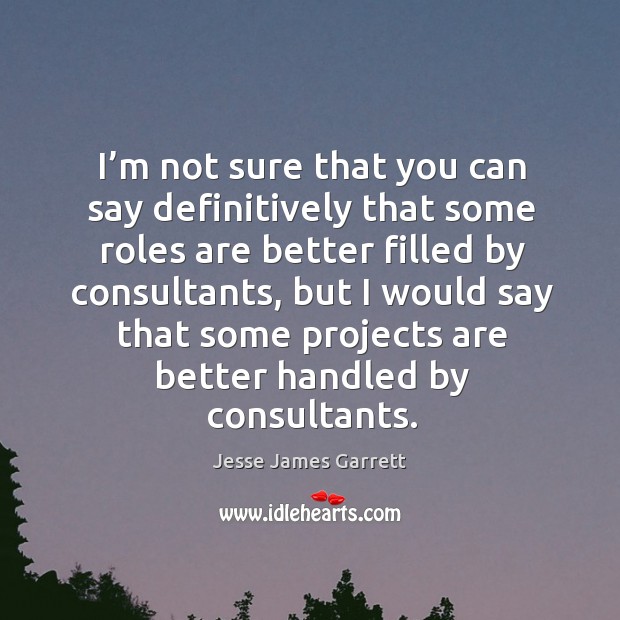 I’m not sure that you can say definitively that some roles are better filled by consultants Jesse James Garrett Picture Quote