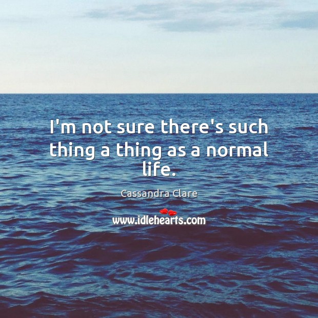 I’m not sure there’s such thing a thing as a normal life. Cassandra Clare Picture Quote