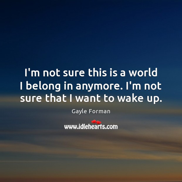 I’m not sure this is a world I belong in anymore. I’m not sure that I want to wake up. Image