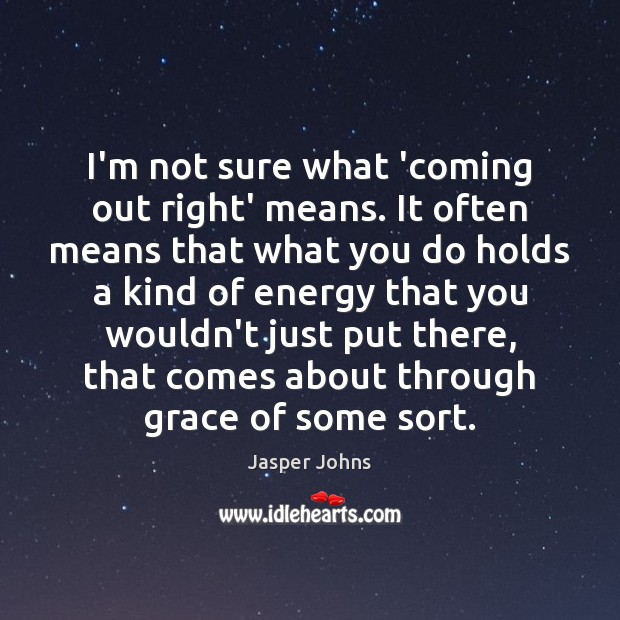 I’m not sure what ‘coming out right’ means. It often means that Jasper Johns Picture Quote