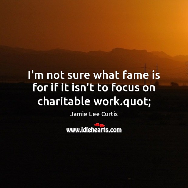 I’m not sure what fame is for if it isn’t to focus on charitable work.quot; Jamie Lee Curtis Picture Quote