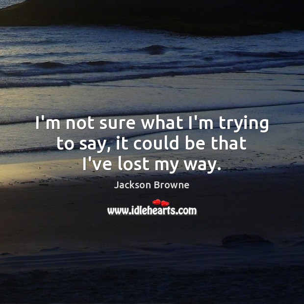 I’m not sure what I’m trying to say, it could be that I’ve lost my way. Jackson Browne Picture Quote