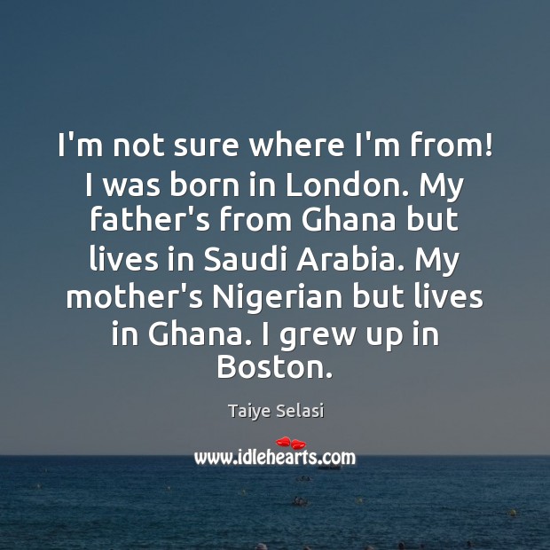 I’m not sure where I’m from! I was born in London. My Taiye Selasi Picture Quote
