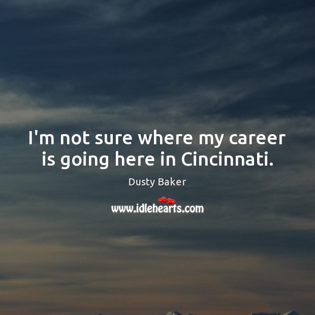 I’m not sure where my career is going here in Cincinnati. Dusty Baker Picture Quote