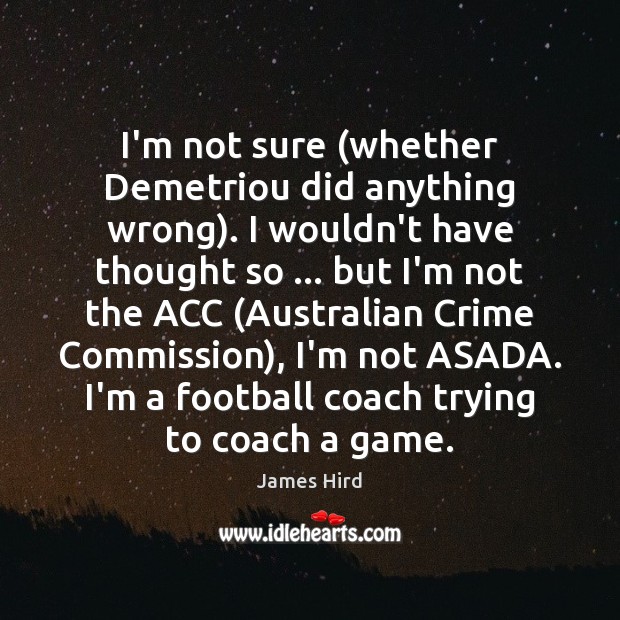 I’m not sure (whether Demetriou did anything wrong). I wouldn’t have thought James Hird Picture Quote