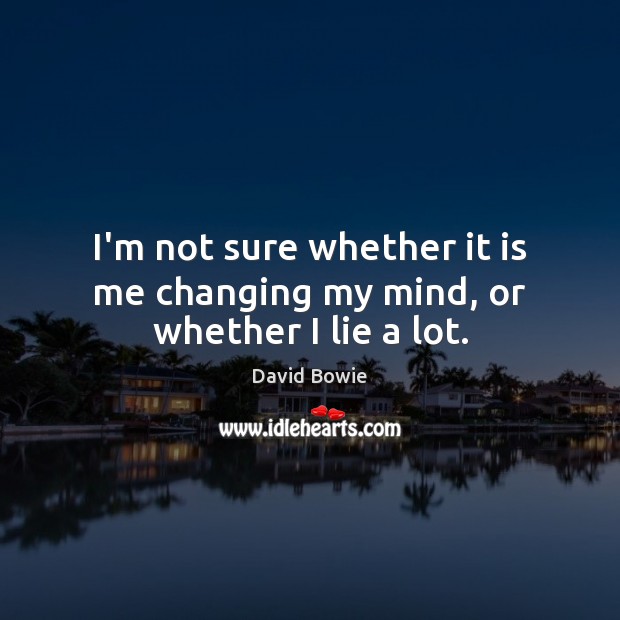 I’m not sure whether it is me changing my mind, or whether I lie a lot. David Bowie Picture Quote