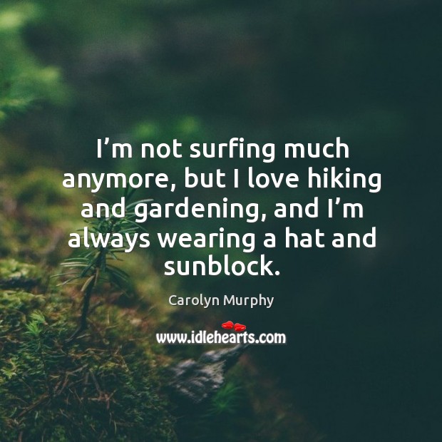 I’m not surfing much anymore, but I love hiking and gardening, and I’m always wearing a hat and sunblock. Carolyn Murphy Picture Quote
