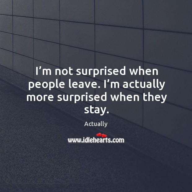 I’m not surprised when people leave. I’m actually more surprised when they stay. Image
