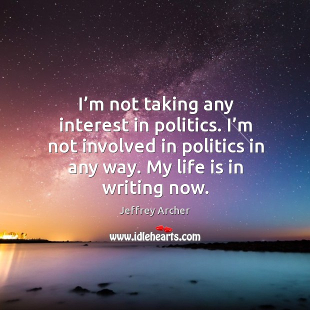 I’m not taking any interest in politics. I’m not involved in politics in any way. My life is in writing now. Jeffrey Archer Picture Quote