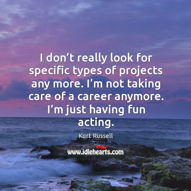I’m not taking care of a career anymore. I’m just having fun acting. Kurt Russell Picture Quote