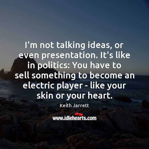 I’m not talking ideas, or even presentation. It’s like in politics: You Keith Jarrett Picture Quote