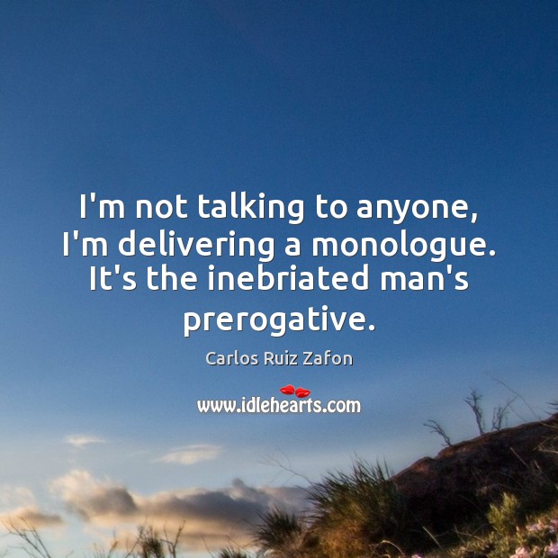 I’m not talking to anyone, I’m delivering a monologue. It’s the inebriated Carlos Ruiz Zafon Picture Quote
