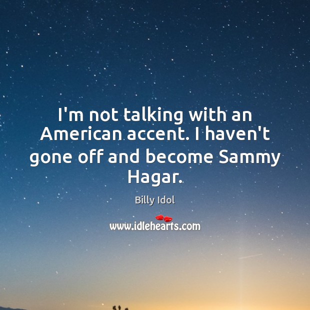 I’m not talking with an American accent. I haven’t gone off and become Sammy Hagar. Billy Idol Picture Quote