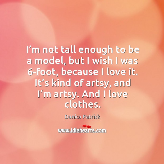 I’m not tall enough to be a model, but I wish I was 6-foot, because I love it. Danica Patrick Picture Quote