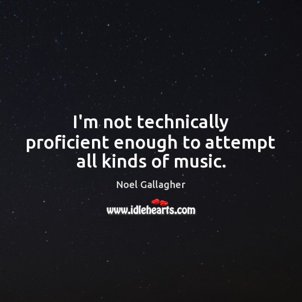 I’m not technically proficient enough to attempt all kinds of music. Noel Gallagher Picture Quote