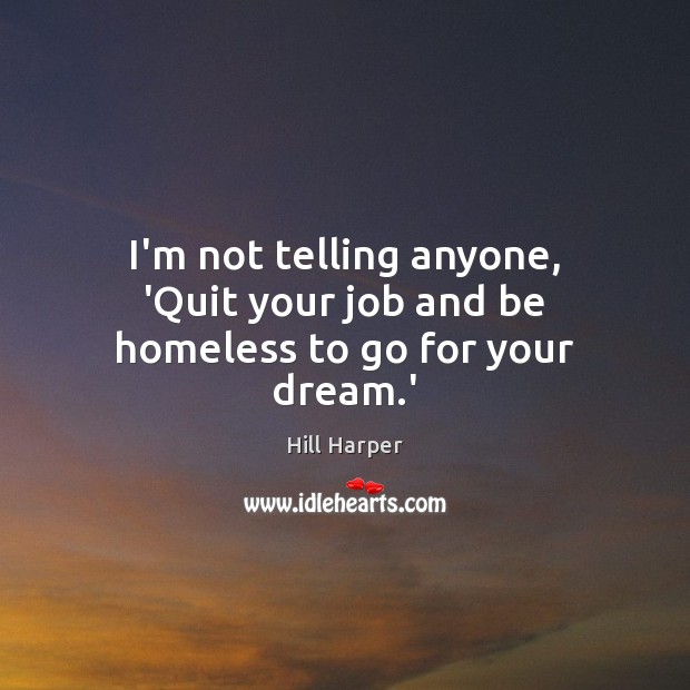 I’m not telling anyone, ‘Quit your job and be homeless to go for your dream.’ Hill Harper Picture Quote