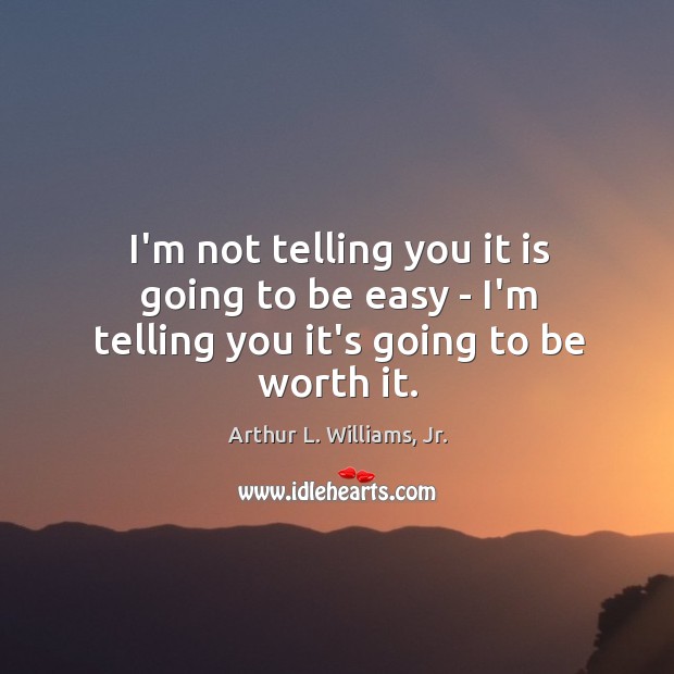 I’m not telling you it is going to be easy – I’m telling you it’s going to be worth it. Arthur L. Williams, Jr. Picture Quote