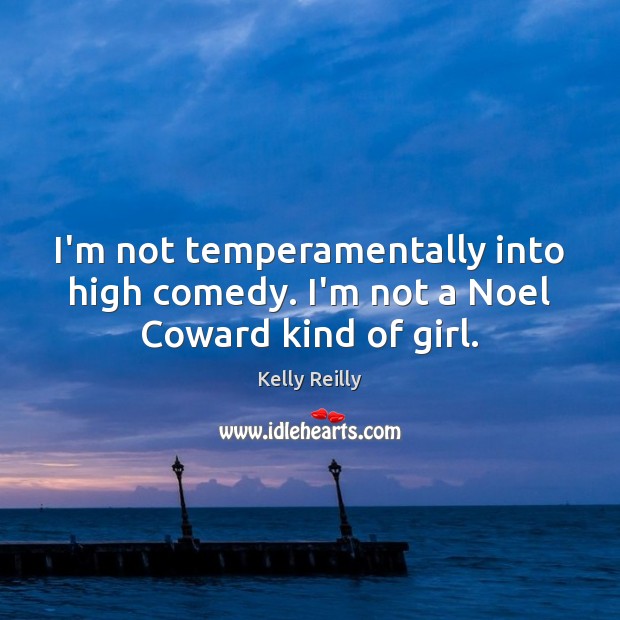 I’m not temperamentally into high comedy. I’m not a Noel Coward kind of girl. Kelly Reilly Picture Quote