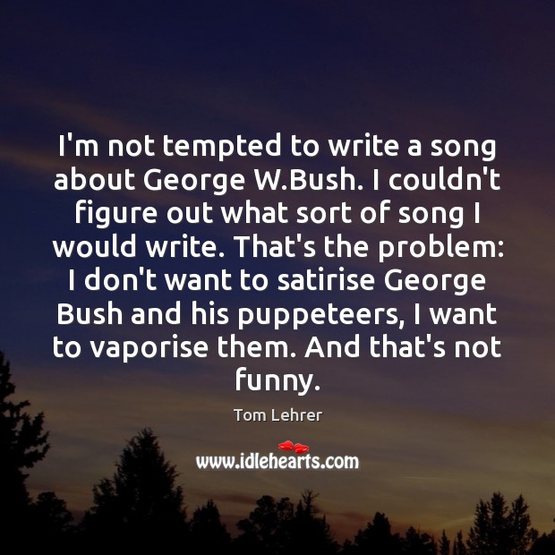 I’m not tempted to write a song about George W.Bush. I Tom Lehrer Picture Quote