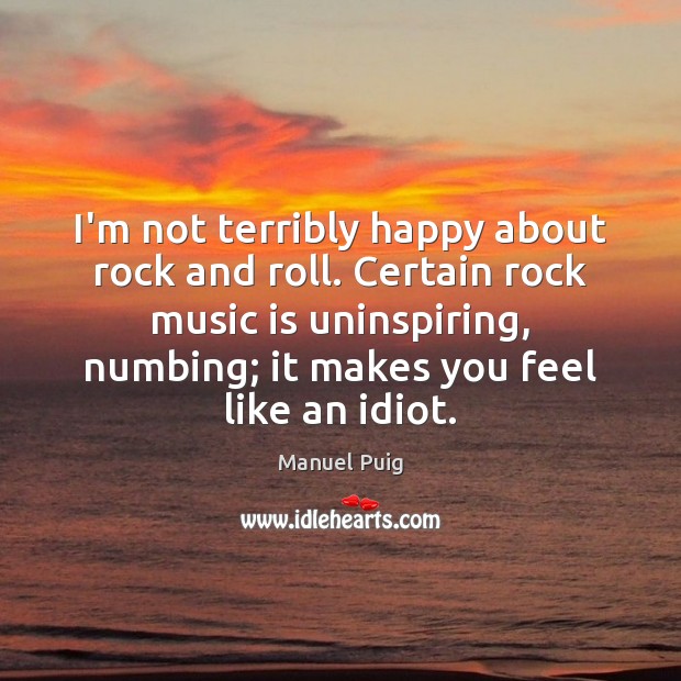 I’m not terribly happy about rock and roll. Certain rock music is Manuel Puig Picture Quote