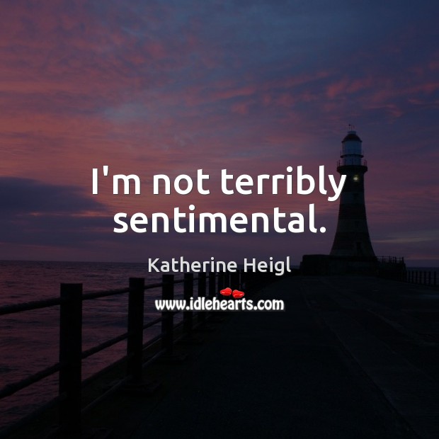 I’m not terribly sentimental. Katherine Heigl Picture Quote