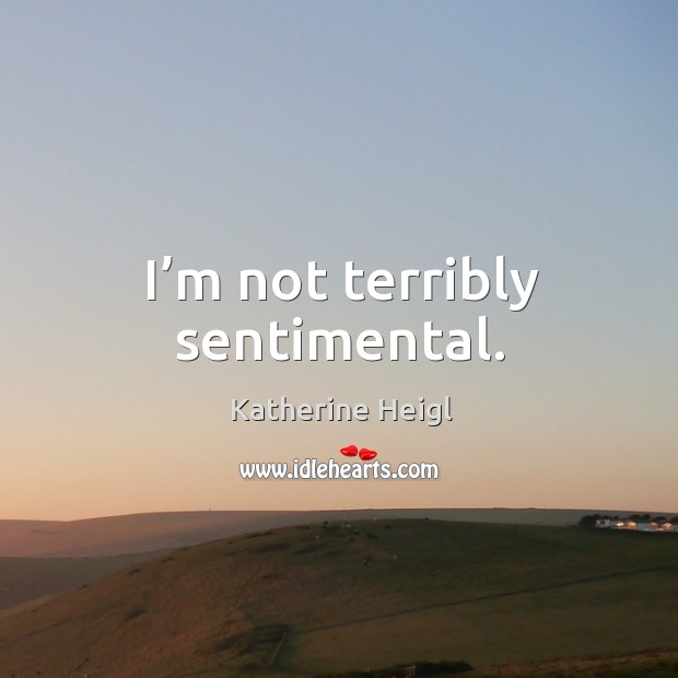 I’m not terribly sentimental. Katherine Heigl Picture Quote