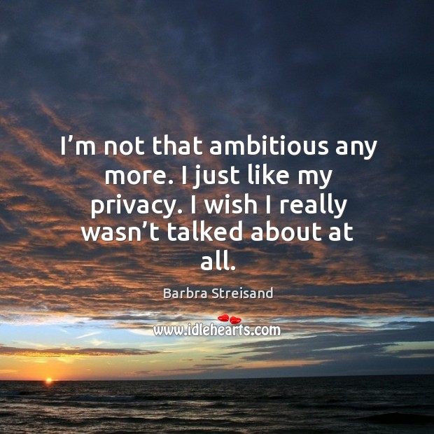 I’m not that ambitious any more. I just like my privacy. I wish I really wasn’t talked about at all. Barbra Streisand Picture Quote