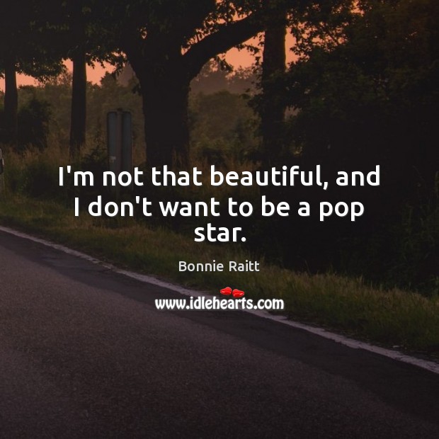 I’m not that beautiful, and I don’t want to be a pop star. Bonnie Raitt Picture Quote