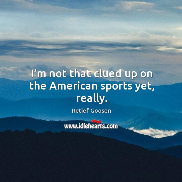 I’m not that clued up on the american sports yet, really. Retief Goosen Picture Quote
