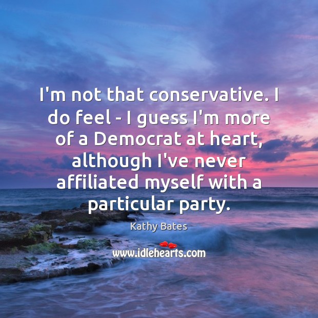 I’m not that conservative. I do feel – I guess I’m more Kathy Bates Picture Quote
