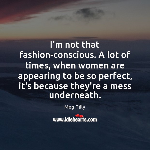 I’m not that fashion-conscious. A lot of times, when women are appearing 