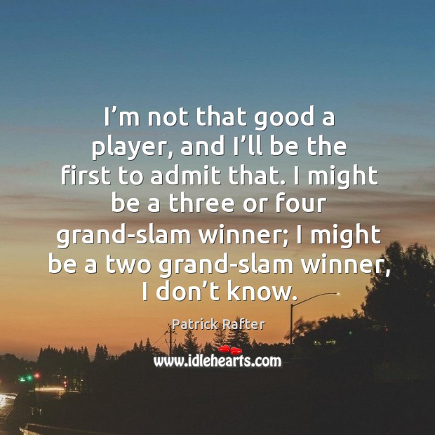I’m not that good a player, and I’ll be the first to admit that. Patrick Rafter Picture Quote