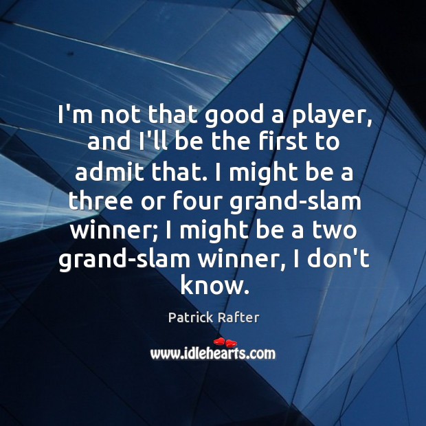 I’m not that good a player, and I’ll be the first to Patrick Rafter Picture Quote