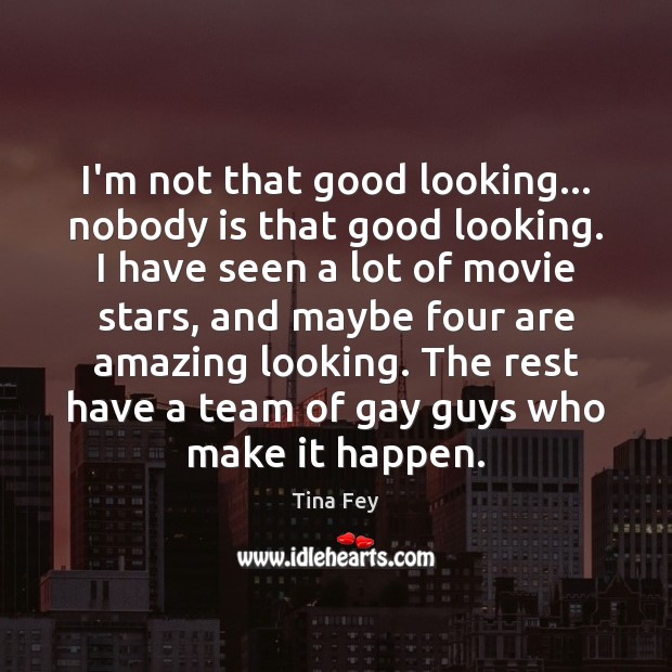 I’m not that good looking… nobody is that good looking. I have Tina Fey Picture Quote