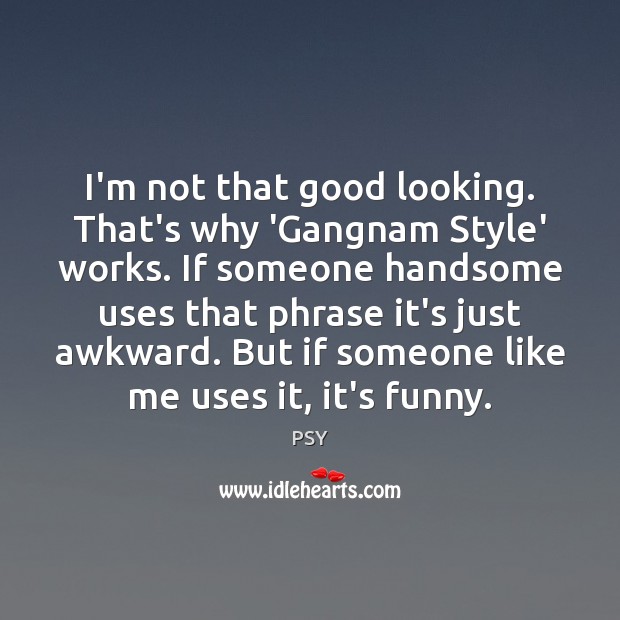 I’m not that good looking. That’s why ‘Gangnam Style’ works. If someone PSY Picture Quote