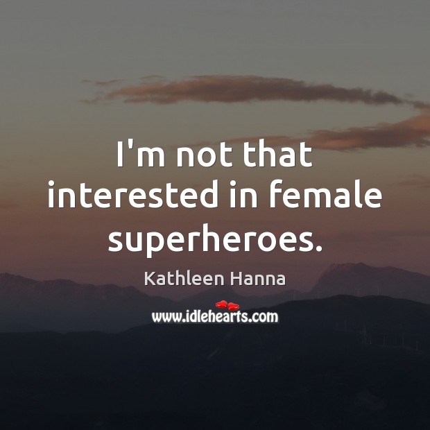 I’m not that interested in female superheroes. Kathleen Hanna Picture Quote