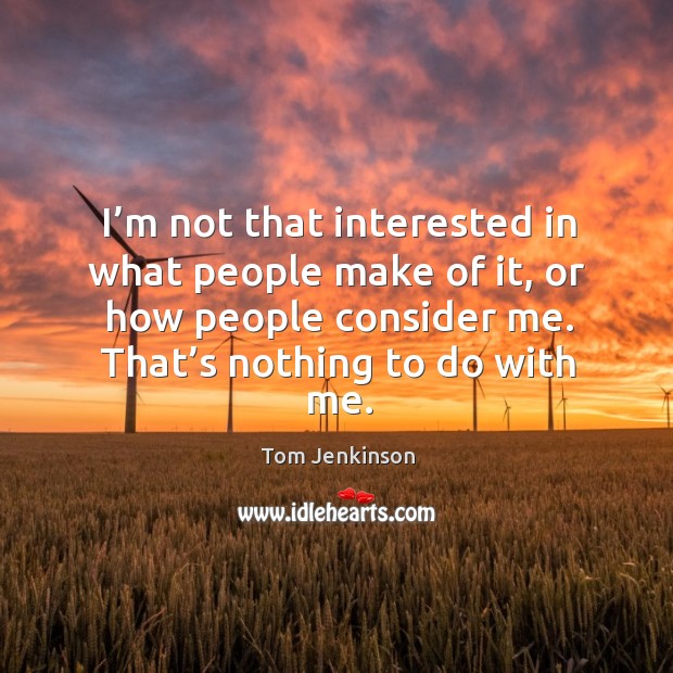 I’m not that interested in what people make of it, or how people consider me. That’s nothing to do with me. Image