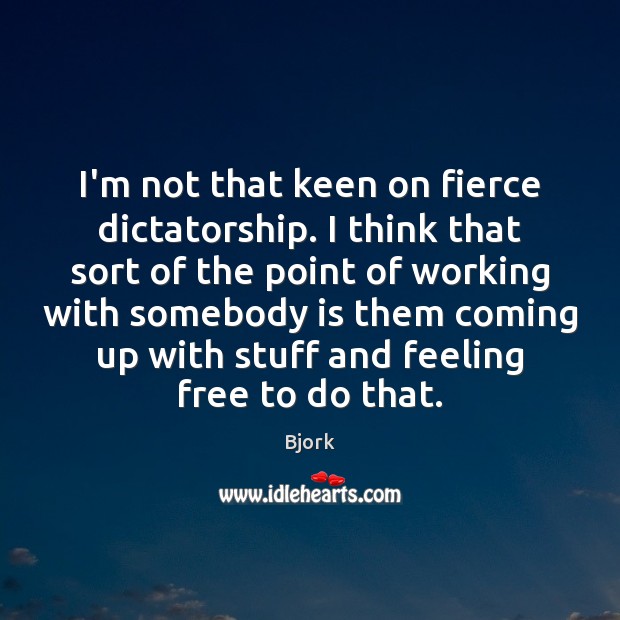 I’m not that keen on fierce dictatorship. I think that sort of Image