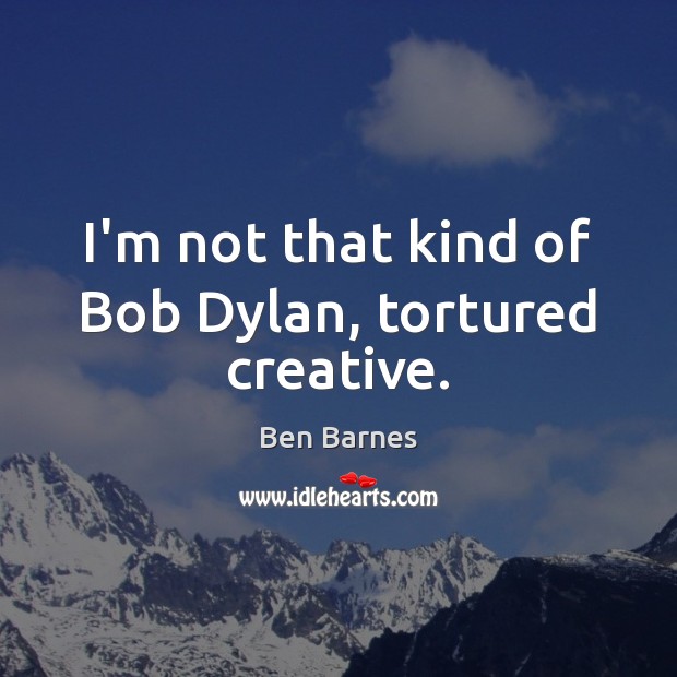 I’m not that kind of Bob Dylan, tortured creative. Ben Barnes Picture Quote