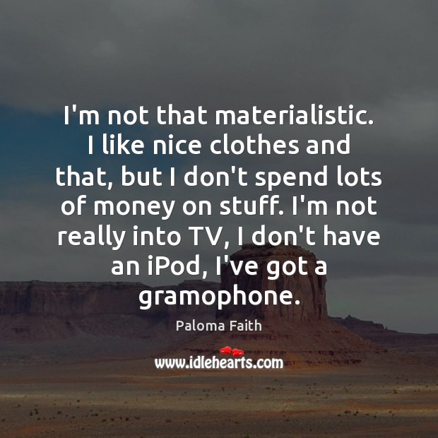I’m not that materialistic. I like nice clothes and that, but I Image