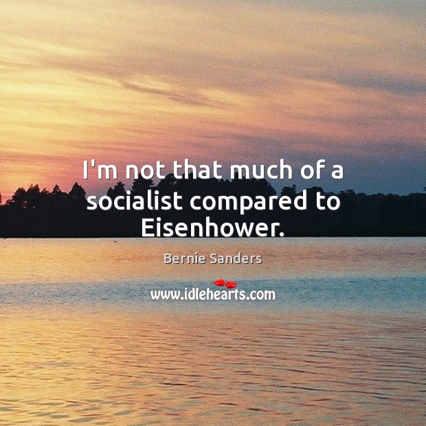 I’m not that much of a socialist compared to Eisenhower. Bernie Sanders Picture Quote