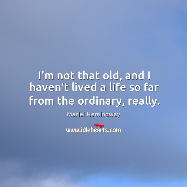 I’m not that old, and I haven’t lived a life so far from the ordinary, really. Mariel Hemingway Picture Quote