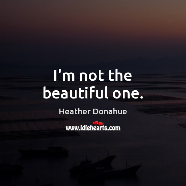 I’m not the beautiful one. Heather Donahue Picture Quote