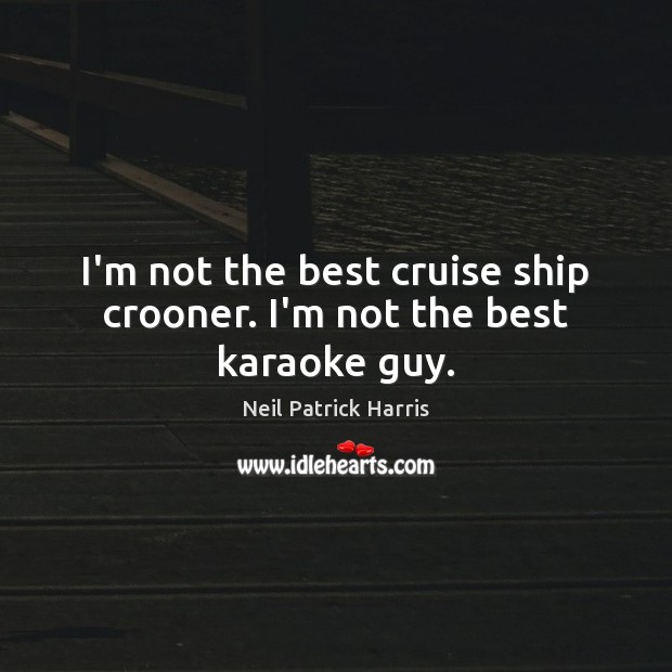 I’m not the best cruise ship crooner. I’m not the best karaoke guy. Neil Patrick Harris Picture Quote