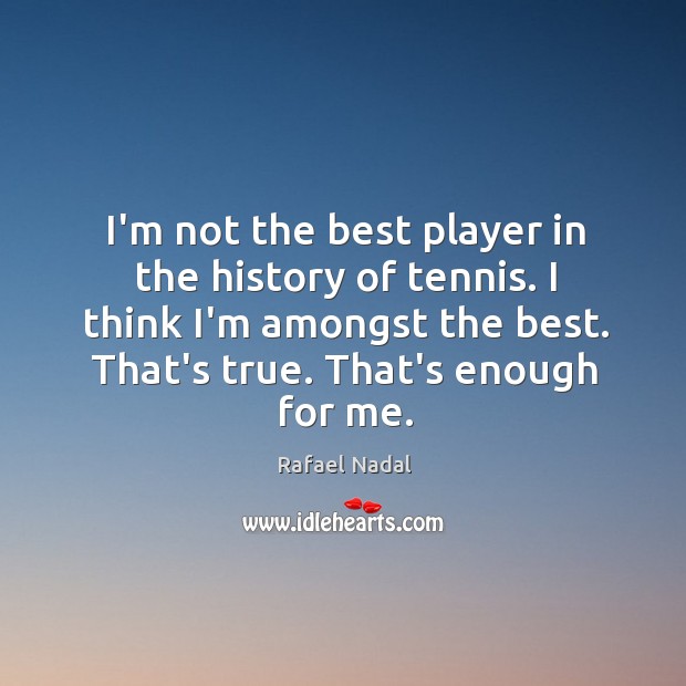I’m not the best player in the history of tennis. I think Rafael Nadal Picture Quote