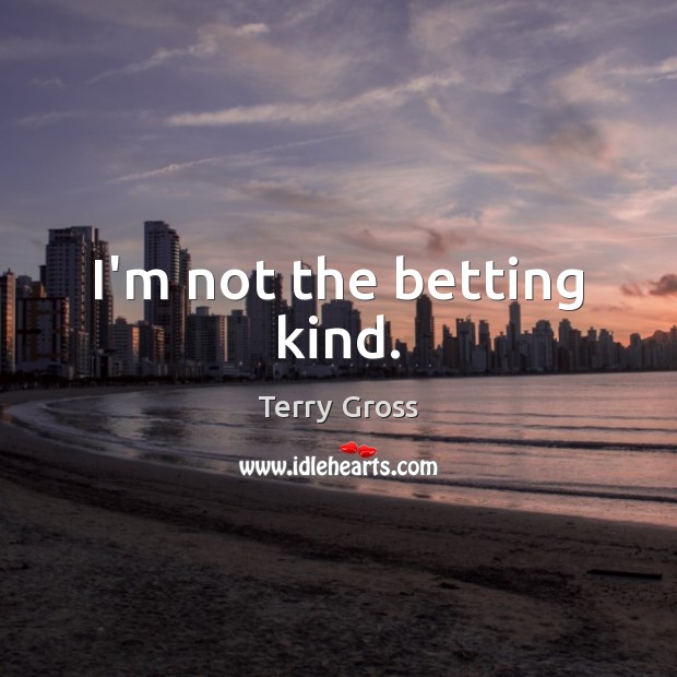 I’m not the betting kind. Terry Gross Picture Quote
