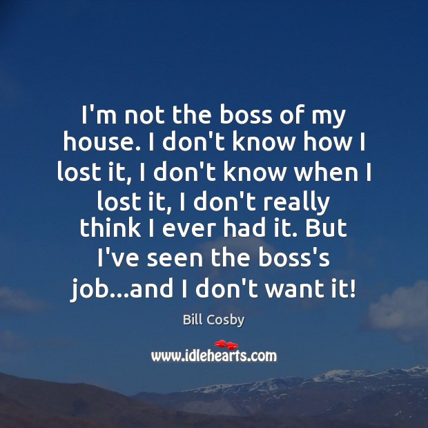 I’m not the boss of my house. I don’t know how I Bill Cosby Picture Quote
